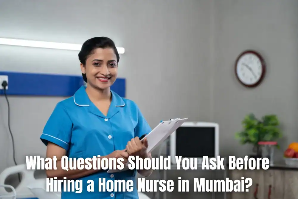 What Questions Should You Ask Before Hiring A Home Nurse In Mumbai